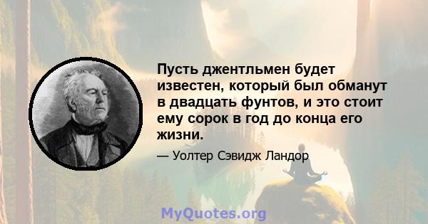 Пусть джентльмен будет известен, который был обманут в двадцать фунтов, и это стоит ему сорок в год до конца его жизни.