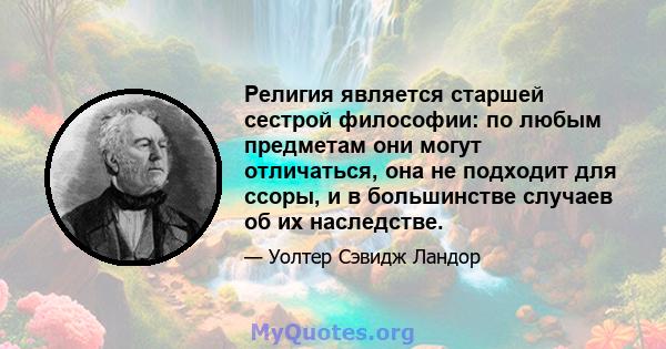 Религия является старшей сестрой философии: по любым предметам они могут отличаться, она не подходит для ссоры, и в большинстве случаев об их наследстве.