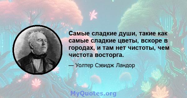 Самые сладкие души, такие как самые сладкие цветы, вскоре в городах, и там нет чистоты, чем чистота восторга.