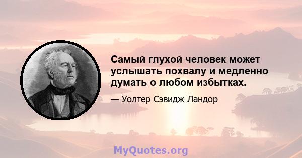 Самый глухой человек может услышать похвалу и медленно думать о любом избытках.