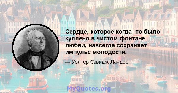 Сердце, которое когда -то было куплено в чистом фонтане любви, навсегда сохраняет импульс молодости.