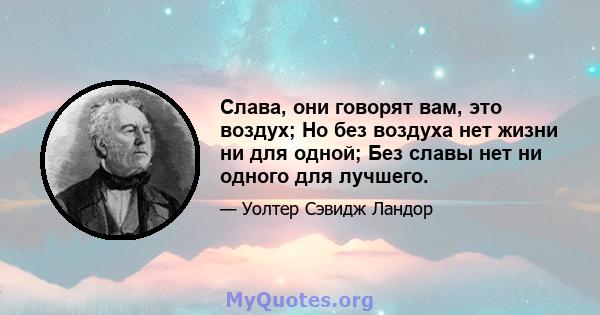 Слава, они говорят вам, это воздух; Но без воздуха нет жизни ни для одной; Без славы нет ни одного для лучшего.