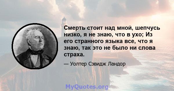 Смерть стоит над мной, шепчусь низко, я не знаю, что в ухо; Из его странного языка все, что я знаю, так это не было ни слова страха.