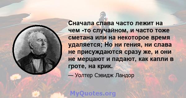 Сначала слава часто лежит на чем -то случайном, и часто тоже сметана или на некоторое время удаляется; Но ни гения, ни слава не присуждаются сразу же, и они не мерцают и падают, как капли в гроте, на крик.