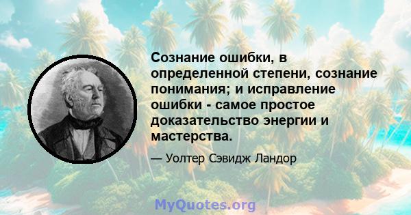 Сознание ошибки, в определенной степени, сознание понимания; и исправление ошибки - самое простое доказательство энергии и мастерства.