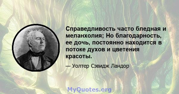 Справедливость часто бледная и меланхолия; Но благодарность, ее дочь, постоянно находится в потоке духов и цветения красоты.