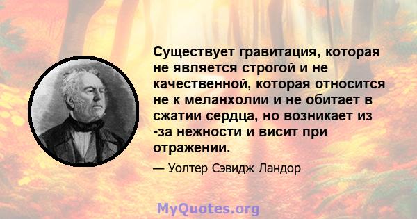 Существует гравитация, которая не является строгой и не качественной, которая относится не к меланхолии и не обитает в сжатии сердца, но возникает из -за нежности и висит при отражении.