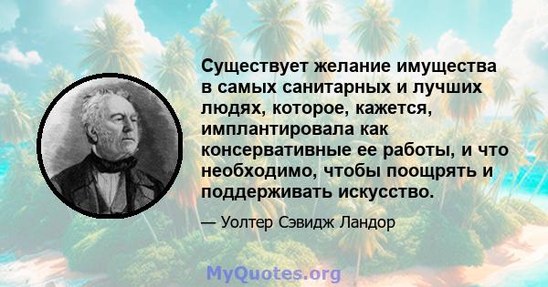 Существует желание имущества в самых санитарных и лучших людях, которое, кажется, имплантировала как консервативные ее работы, и что необходимо, чтобы поощрять и поддерживать искусство.