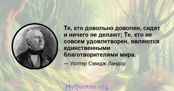 Те, кто довольно доволен, сидят и ничего не делают; Те, кто не совсем удовлетворен, являются единственными благотворителями мира.