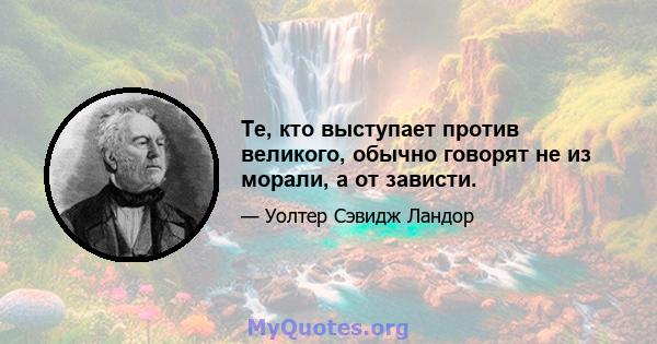 Те, кто выступает против великого, обычно говорят не из морали, а от зависти.