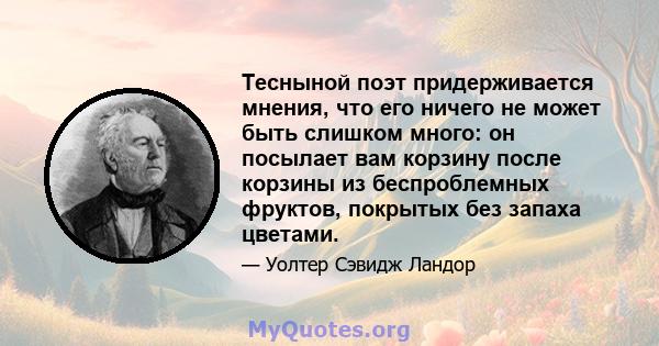 Тесныной поэт придерживается мнения, что его ничего не может быть слишком много: он посылает вам корзину после корзины из беспроблемных фруктов, покрытых без запаха цветами.