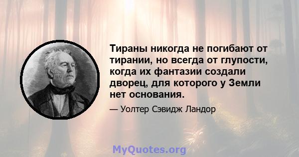 Тираны никогда не погибают от тирании, но всегда от глупости, когда их фантазии создали дворец, для которого у Земли нет основания.