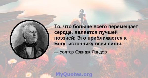 То, что больше всего перемещает сердце, является лучшей поэзией; Это приближается к Богу, источнику всей силы.