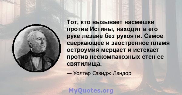 Тот, кто вызывает насмешки против Истины, находит в его руке лезвие без рукояти. Самое сверкающее и заостренное пламя остроумия мерцает и истекает против нескомпакозных стен ее святилища.