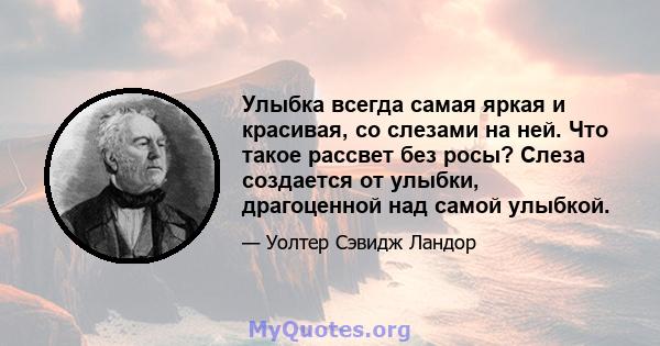 Улыбка всегда самая яркая и красивая, со слезами на ней. Что такое рассвет без росы? Слеза создается от улыбки, драгоценной над самой улыбкой.