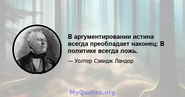 В аргументировании истина всегда преобладает наконец; В политике всегда ложь.