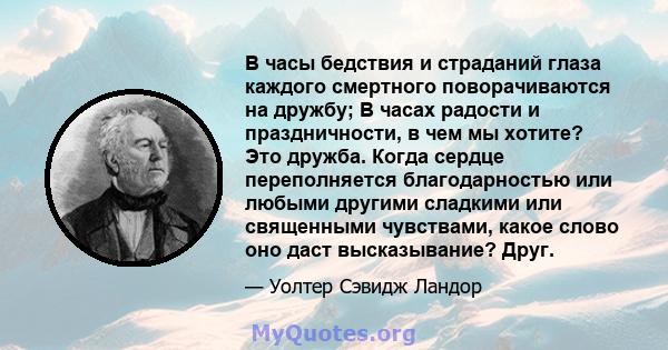 В часы бедствия и страданий глаза каждого смертного поворачиваются на дружбу; В часах радости и праздничности, в чем мы хотите? Это дружба. Когда сердце переполняется благодарностью или любыми другими сладкими или