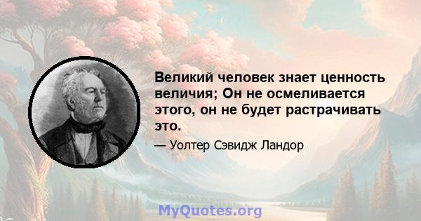 Великий человек знает ценность величия; Он не осмеливается этого, он не будет растрачивать это.