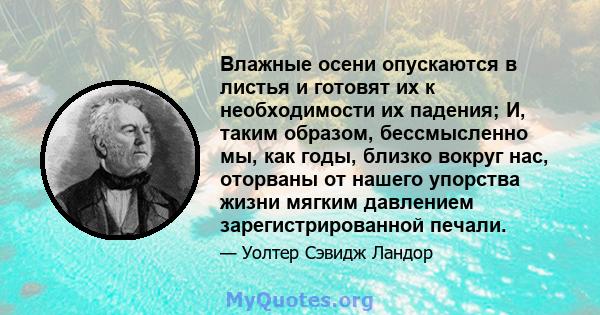 Влажные осени опускаются в листья и готовят их к необходимости их падения; И, таким образом, бессмысленно мы, как годы, близко вокруг нас, оторваны от нашего упорства жизни мягким давлением зарегистрированной печали.