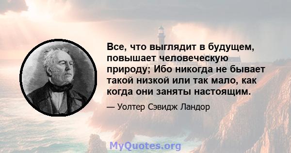 Все, что выглядит в будущем, повышает человеческую природу; Ибо никогда не бывает такой низкой или так мало, как когда они заняты настоящим.