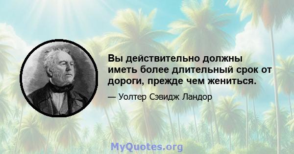 Вы действительно должны иметь более длительный срок от дороги, прежде чем жениться.