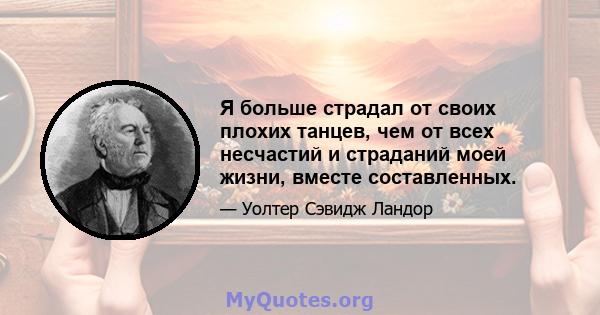 Я больше страдал от своих плохих танцев, чем от всех несчастий и страданий моей жизни, вместе составленных.