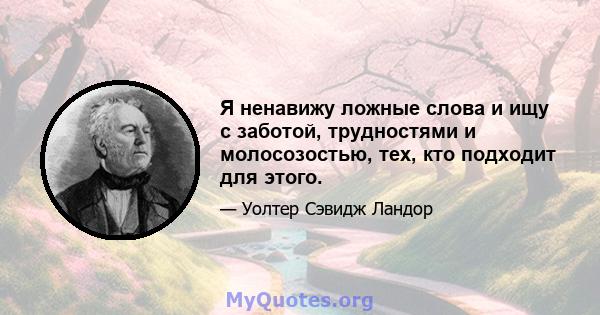 Я ненавижу ложные слова и ищу с заботой, трудностями и молосозостью, тех, кто подходит для этого.