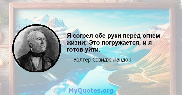 Я согрел обе руки перед огнем жизни; Это погружается, и я готов уйти.