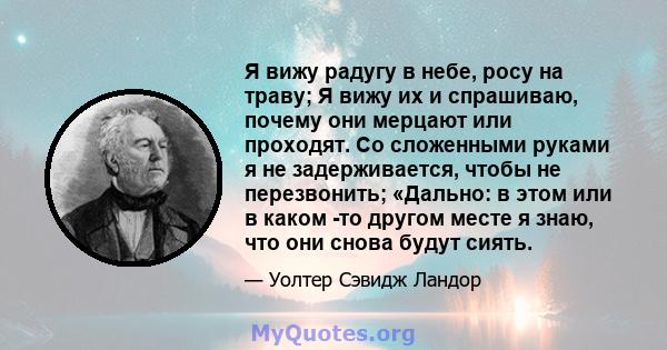 Я вижу радугу в небе, росу на траву; Я вижу их и спрашиваю, почему они мерцают или проходят. Со сложенными руками я не задерживается, чтобы не перезвонить; «Дально: в этом или в каком -то другом месте я знаю, что они