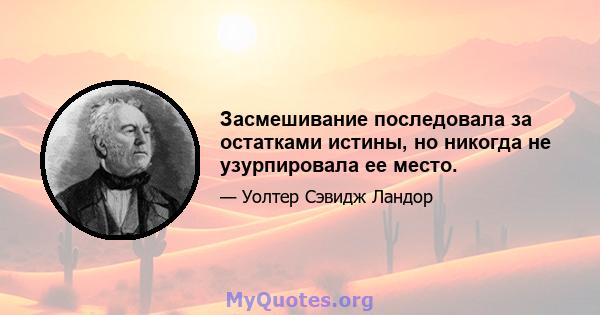 Засмешивание последовала за остатками истины, но никогда не узурпировала ее место.