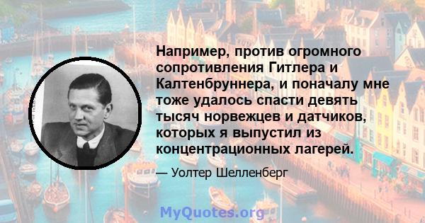 Например, против огромного сопротивления Гитлера и Калтенбруннера, и поначалу мне тоже удалось спасти девять тысяч норвежцев и датчиков, которых я выпустил из концентрационных лагерей.