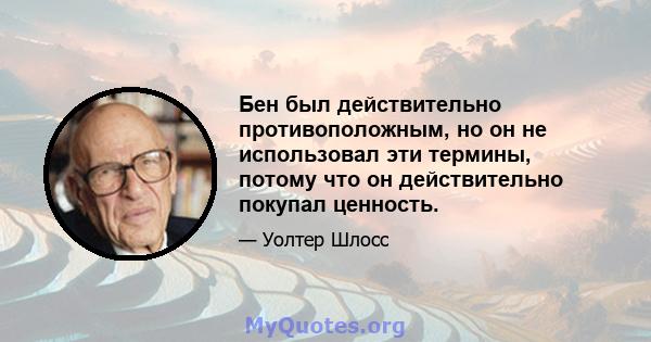 Бен был действительно противоположным, но он не использовал эти термины, потому что он действительно покупал ценность.