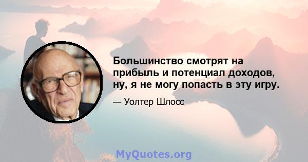 Большинство смотрят на прибыль и потенциал доходов, ну, я не могу попасть в эту игру.