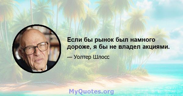 Если бы рынок был намного дороже, я бы не владел акциями.