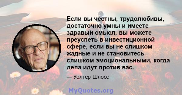 Если вы честны, трудолюбивы, достаточно умны и имеете здравый смысл, вы можете преуспеть в инвестиционной сфере, если вы не слишком жадные и не становитесь слишком эмоциональными, когда дела идут против вас.