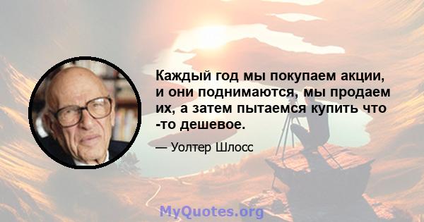 Каждый год мы покупаем акции, и они поднимаются, мы продаем их, а затем пытаемся купить что -то дешевое.