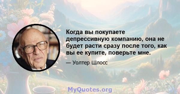 Когда вы покупаете депрессивную компанию, она не будет расти сразу после того, как вы ее купите, поверьте мне.