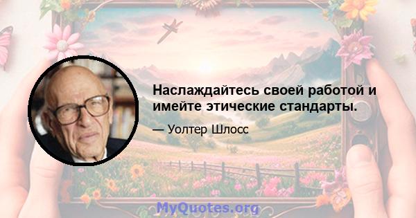 Наслаждайтесь своей работой и имейте этические стандарты.