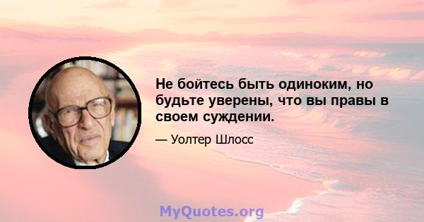 Не бойтесь быть одиноким, но будьте уверены, что вы правы в своем суждении.