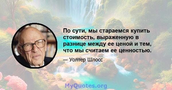 По сути, мы стараемся купить стоимость, выраженную в разнице между ее ценой и тем, что мы считаем ее ценностью.