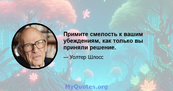 Примите смелость к вашим убеждениям, как только вы приняли решение.