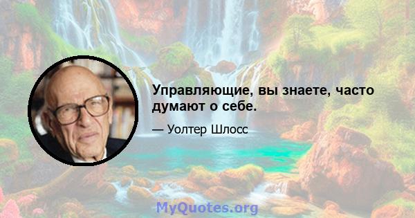 Управляющие, вы знаете, часто думают о себе.