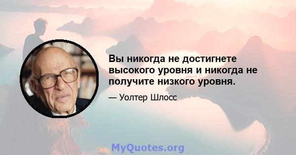 Вы никогда не достигнете высокого уровня и никогда не получите низкого уровня.