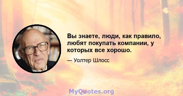 Вы знаете, люди, как правило, любят покупать компании, у которых все хорошо.