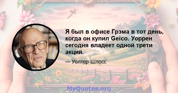 Я был в офисе Грэма в тот день, когда он купил Geico. Уоррен сегодня владеет одной трети акций.