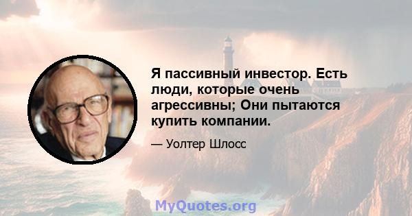 Я пассивный инвестор. Есть люди, которые очень агрессивны; Они пытаются купить компании.