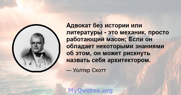 Адвокат без истории или литературы - это механик, просто работающий масон; Если он обладает некоторыми знаниями об этом, он может рискнуть назвать себя архитектором.