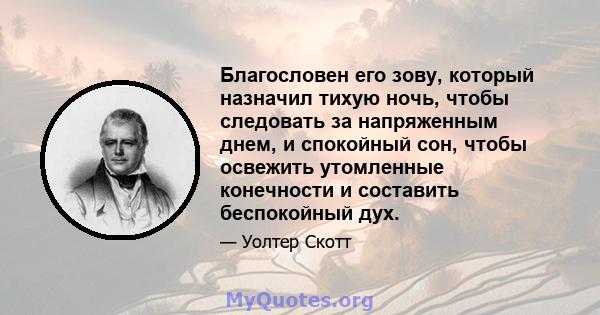 Благословен его зову, который назначил тихую ночь, чтобы следовать за напряженным днем, и спокойный сон, чтобы освежить утомленные конечности и составить беспокойный дух.