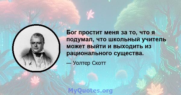 Бог простит меня за то, что я подумал, что школьный учитель может выйти и выходить из рационального существа.