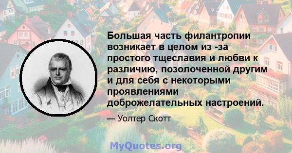 Большая часть филантропии возникает в целом из -за простого тщеславия и любви к различию, позолоченной другим и для себя с некоторыми проявлениями доброжелательных настроений.